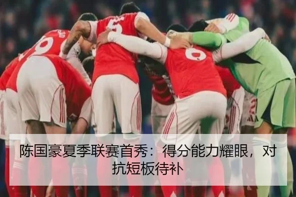 陈国豪夏季联赛首秀：得分能力耀眼，对抗短板待补