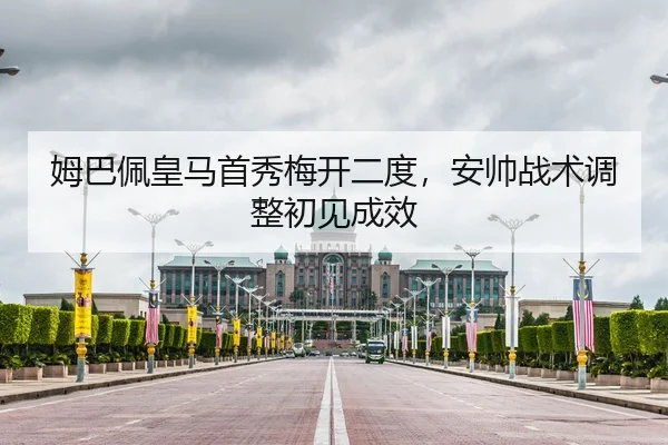 姆巴佩皇马首秀梅开二度，安帅战术调整初见成效