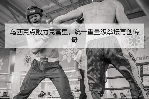 乌西克点数力克富里，统一重量级拳坛再创传奇