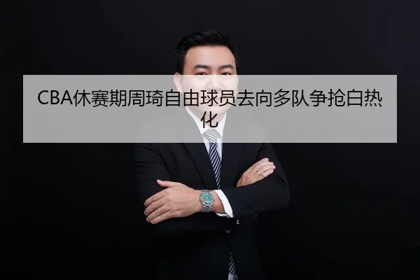 CBA休赛期周琦自由球员去向多队争抢白热化