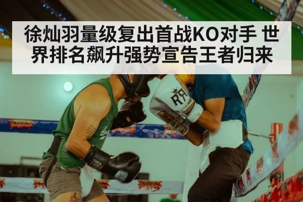 徐灿羽量级复出首战KO对手 世界排名飙升强势宣告王者归来