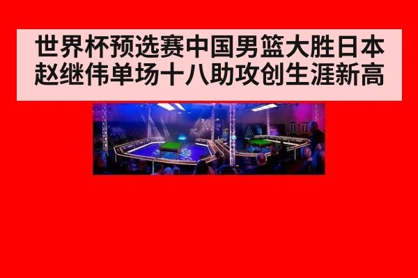 世界杯预选赛中国男篮大胜日本赵继伟单场十八助攻创生涯新高